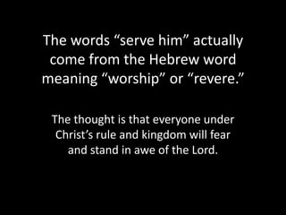 The words “serve him” actually
 come from the Hebrew word
meaning “worship” or “revere.”

 The thought is that everyone under
  Christ’s rule and kingdom will fear
    and stand in awe of the Lord.
 