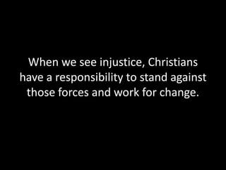 When we see injustice, Christians
have a responsibility to stand against
 those forces and work for change.
 