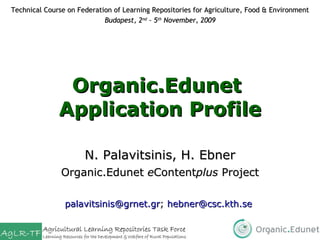 Organic.Edunet  Application Profile N. Palavitsinis, H. Ebner Organic.Edunet  e Content plus  Project [email_address] ;  [email_address]   Technical Course on Federation of Learning Repositories for Agriculture, Food & Environment Budapest, 2 nd  – 5 th  November, 2009 