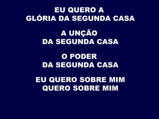 EU QUERO A
GLÓRIA DA SEGUNDA CASA
A UNÇÃO
DA SEGUNDA CASA
O PODER
DA SEGUNDA CASA
EU QUERO SOBRE MIM
QUERO SOBRE MIM
 