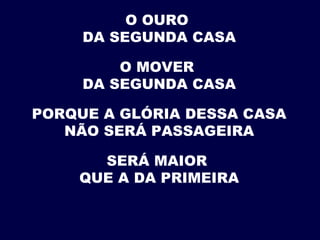 O OURO
DA SEGUNDA CASA
O MOVER
DA SEGUNDA CASA
PORQUE A GLÓRIA DESSA CASA
NÃO SERÁ PASSAGEIRA
SERÁ MAIOR
QUE A DA PRIMEIRA
 