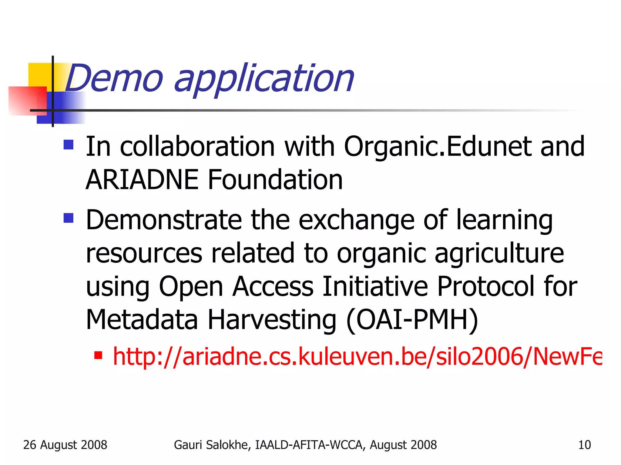 Demo application In collaboration with Organic.Edunet and ARIADNE Foundation Demonstrate the exchange of learning resources related to organic agriculture using  Open Access Initiative Protocol for Metadata Harvesting (OAI-PMH) http://ariadne.cs.kuleuven.be/silo2006/NewFederatedQuery.do   