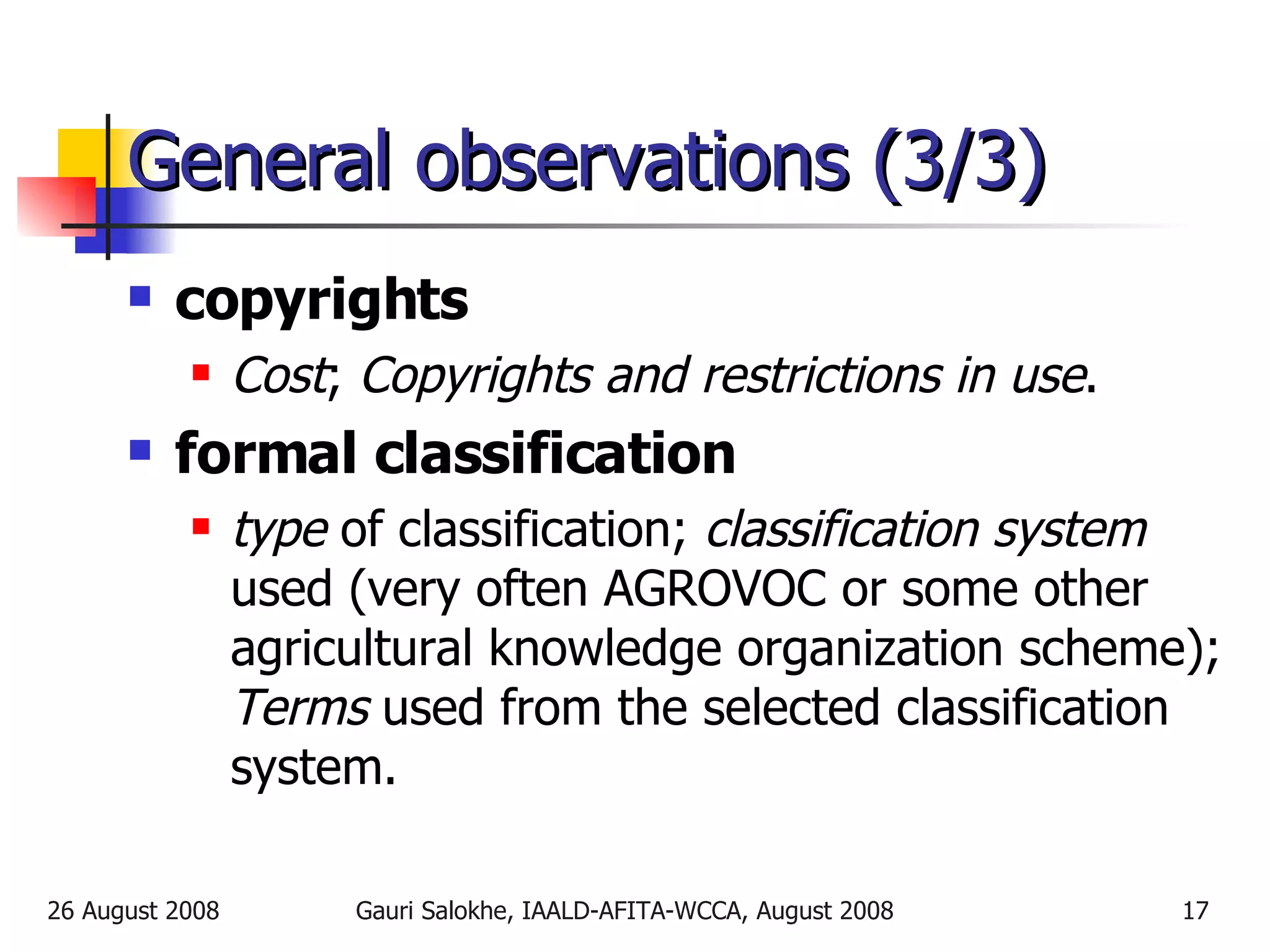 General observations (3/3) copyrights  Cost ;  Copyrights and restrictions in use . formal classification type  of classification;  classification system  used (very often AGROVOC or some other agricultural knowledge organization scheme);  Terms  used from the selected classification system. 