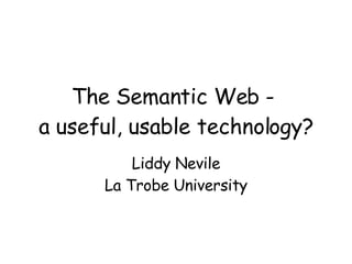 The Semantic Web -  a useful, usable technology? Liddy Nevile La Trobe University 