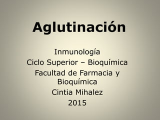 Aglutinación
Inmunología
Ciclo Superior – Bioquímica
Facultad de Farmacia y
Bioquímica
Cintia Mihalez
2015
 