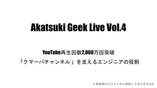 1
Akatsuki Geek Live Vol.4
YouTube再生回数2,000万回突破
「クマーバチャンネル 」を支えるエンジニアの役割
＊発表時のスライドから添削しておりますmm
 