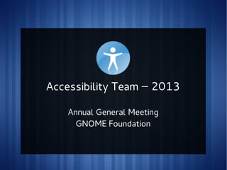 Accessibility Team – 2013
Annual General Meeting
GNOME Foundation

 