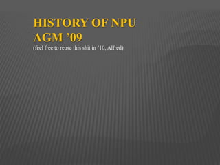 HISTORY OF NPU  AGM ’09 (feel free to reuse this shit in ’10, Alfred) 