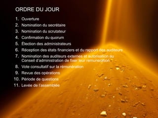 UNE TENEUR SUPÉRIEURE3
1. Ouverture
2. Nomination du secrétaire
3. Nomination du scrutateur
4. Confirmation du quorum
5. Élection des administrateurs
6. Réception des états financiers et du rapport des auditeurs
7. Nomination des auditeurs externes et autorisation au
Conseil d’administration de fixer leur remuneration
8. Vote consultatif sur la rémunération
9. Revue des opérations
10. Période de questions
11. Levée de l’assemblée
ORDRE DU JOUR
 