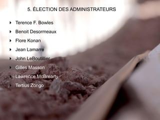 UNE TENEUR SUPÉRIEURE7
5. ÉLECTION DES ADMINISTRATEURS
 Terence F. Bowles
 Benoit Desormeaux
 Flore Konan
 Jean Lamarre
 John LeBoutillier
 Gilles Masson
 Lawrence McBrearty
 Tertius Zongo
 