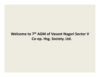 Welcome to 7th AGM of Vasant Nagari Sector V
Welcome to 7 AGM of Vasant Nagari Sector V 
           Co‐op. Hsg. Society. Ltd.
 
