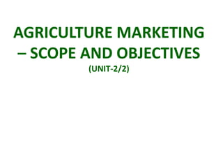 AGRICULTURE MARKETING
– SCOPE AND OBJECTIVES
(UNIT-2/2)
 