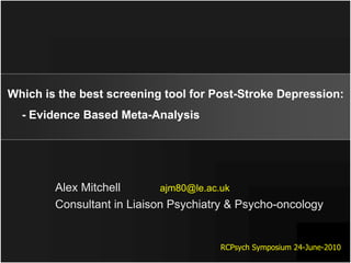 Which is the best screening tool for Post-Stroke Depression:
  - Evidence Based Meta-Analysis




        Alex Mitchell       ajm80@le.ac.uk
        Consultant in Liaison Psychiatry & Psycho-oncology


                                      RCPsych Symposium 24-June-2010
 