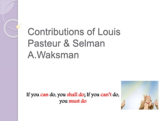 Contributions of Louis
Pasteur & Selman
A.Waksman
If you can do, you shall do; If you can’t do,
you must do
 