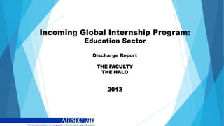 Incoming Global Internship Program:
Education Sector
Discharge Report
THE FACULTY
THE HALO

2013

 
