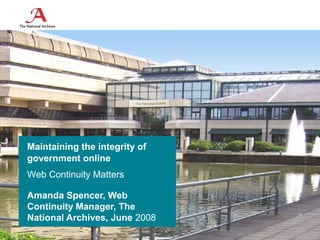 Maintaining the integrity of
government online
Web Continuity Matters

Amanda Spencer, Web
Continuity Manager, The
National Archives, June 2008
 