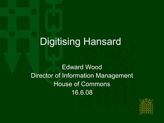 Digitising Hansard

            Edward Wood
Director of Information Management
        House of Commons
                16.6.08
 