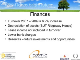 Finances Turnover 2007  –  2009 = 6.9% increase Depreciation of assets (BUT Ridgeway House) Lease income not included in turnover Lower bank charges Reserves  –  future investments and opportunities 