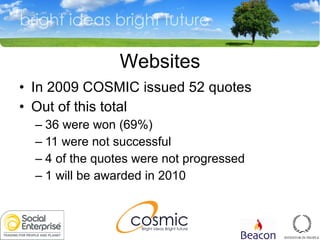 In 2009 COSMIC issued 52 quotes Out of this total 36 were won (69%) 11 were not successful 4 of the quotes were not progressed 1 will be awarded in 2010 Websites 