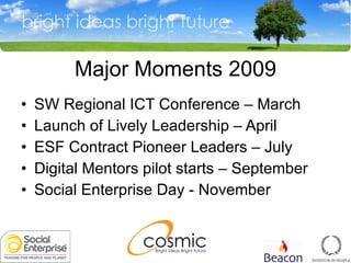 Major Moments 2009 SW Regional ICT Conference – March Launch of Lively Leadership – April ESF Contract Pioneer Leaders – July Digital Mentors pilot starts – September Social Enterprise Day - November 