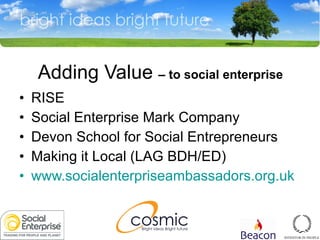 Adding Value  – to social enterprise RISE Social Enterprise Mark Company Devon School for Social Entrepreneurs Making it Local (LAG BDH/ED) www.socialenterpriseambassadors.org.uk   