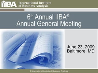 6 th  Annual IIBA ®   Annual General Meeting June 23, 2009 Baltimore, MD 