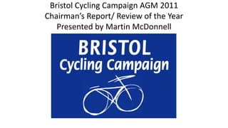 Bristol Cycling Campaign AGM 2011Chairman’s Report/ Review of the YearPresented by Martin McDonnell 