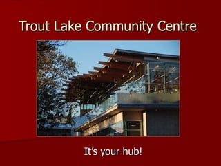 Trout Lake Community Centre It’s your hub! 