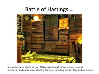 Battle of Hastings….




Immersive game played by over 300 people, brought them through several
businesses and public spaces looking for clues, including the Sun Tower (shown above)
 