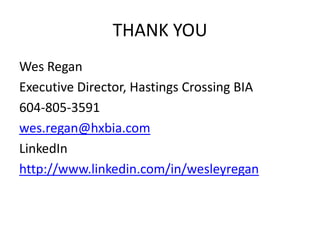 THANK YOU
Wes Regan
Executive Director, Hastings Crossing BIA
604-805-3591
wes.regan@hxbia.com
LinkedIn
http://www.linkedin.com/in/wesleyregan
 