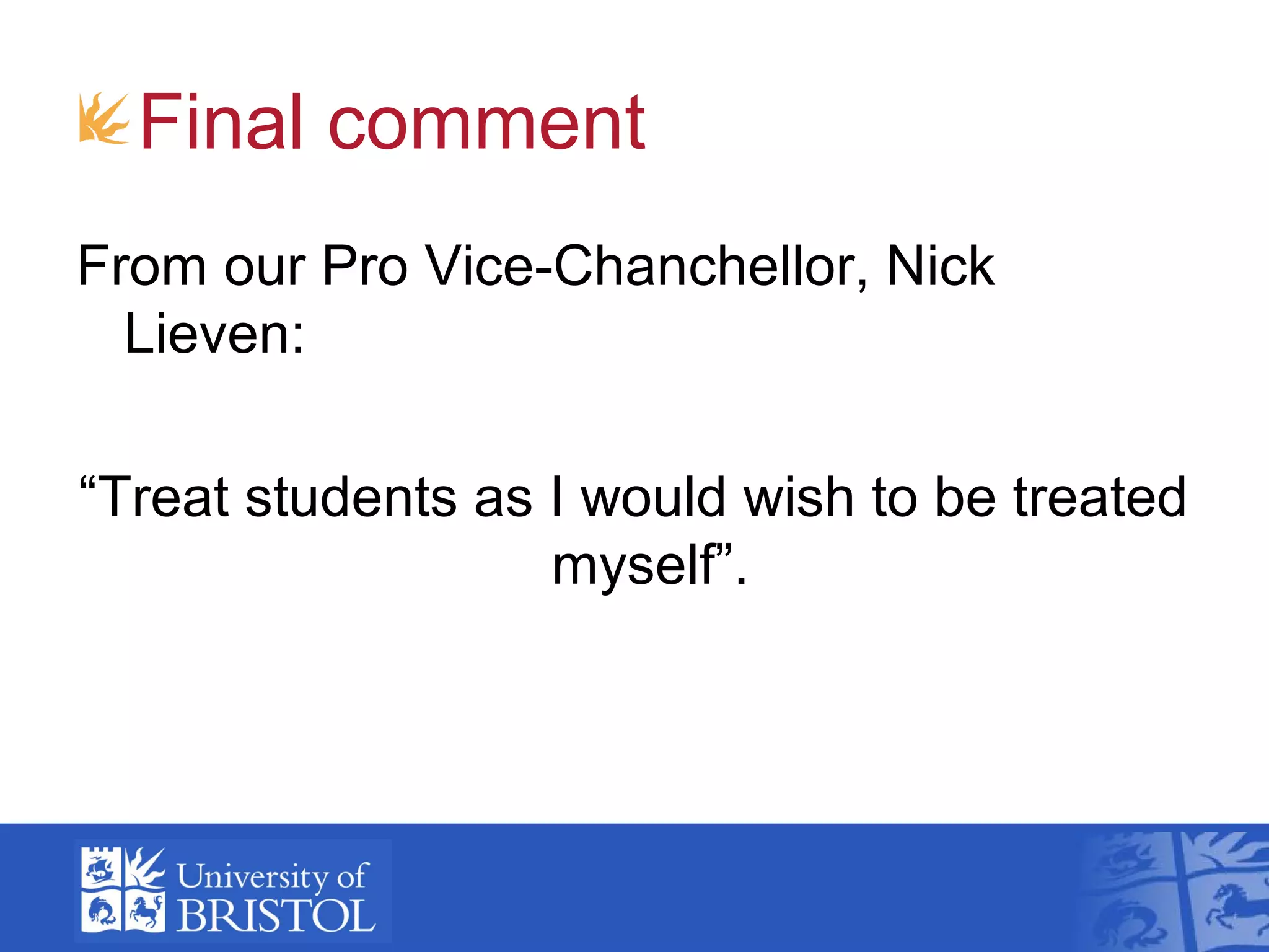 Final comment
From our Pro Vice-Chanchellor, Nick
  Lieven:

“Treat students as I would wish to be treated
                   myself”.
 
