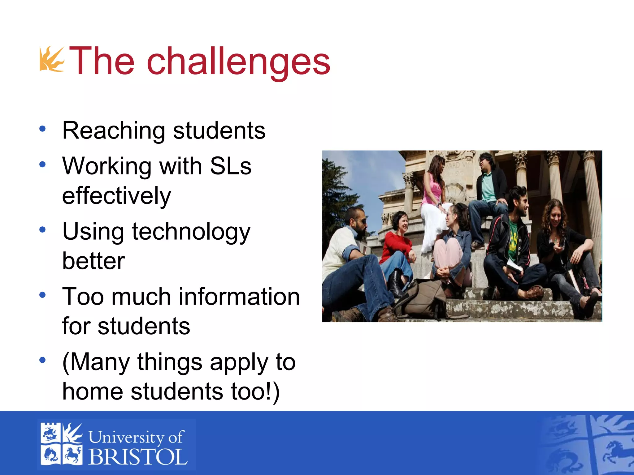 The challenges
• Reaching students
• Working with SLs
  effectively
• Using technology
  better
• Too much information
  for students
• (Many things apply to
  home students too!)
 