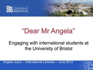 “Dear Mr Angela”
    Engaging with international students at
           the University of Bristol

Angela Joyce – International Librarian – June 2012
 