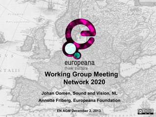 Working Group Meeting
Network 2020
Johan Oomen, Sound and Vision, NL
Annette Friberg, Europeana Foundation
EN AGM December 2, 2013

 
