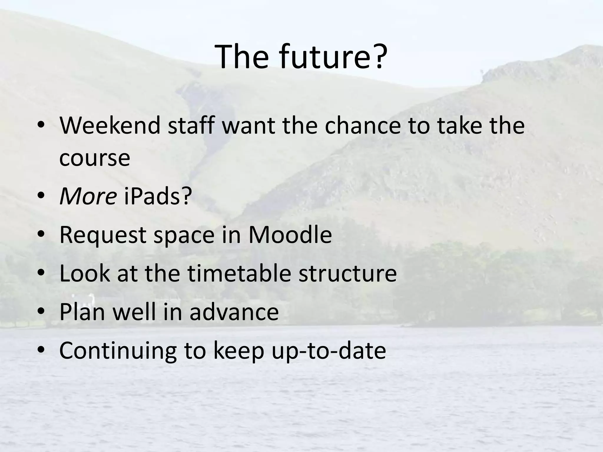 The future?
• Weekend staff want the chance to take the
course
• More iPads?
• Request space in Moodle
• Look at the timetable structure
• Plan well in advance
• Continuing to keep up-to-date
 
