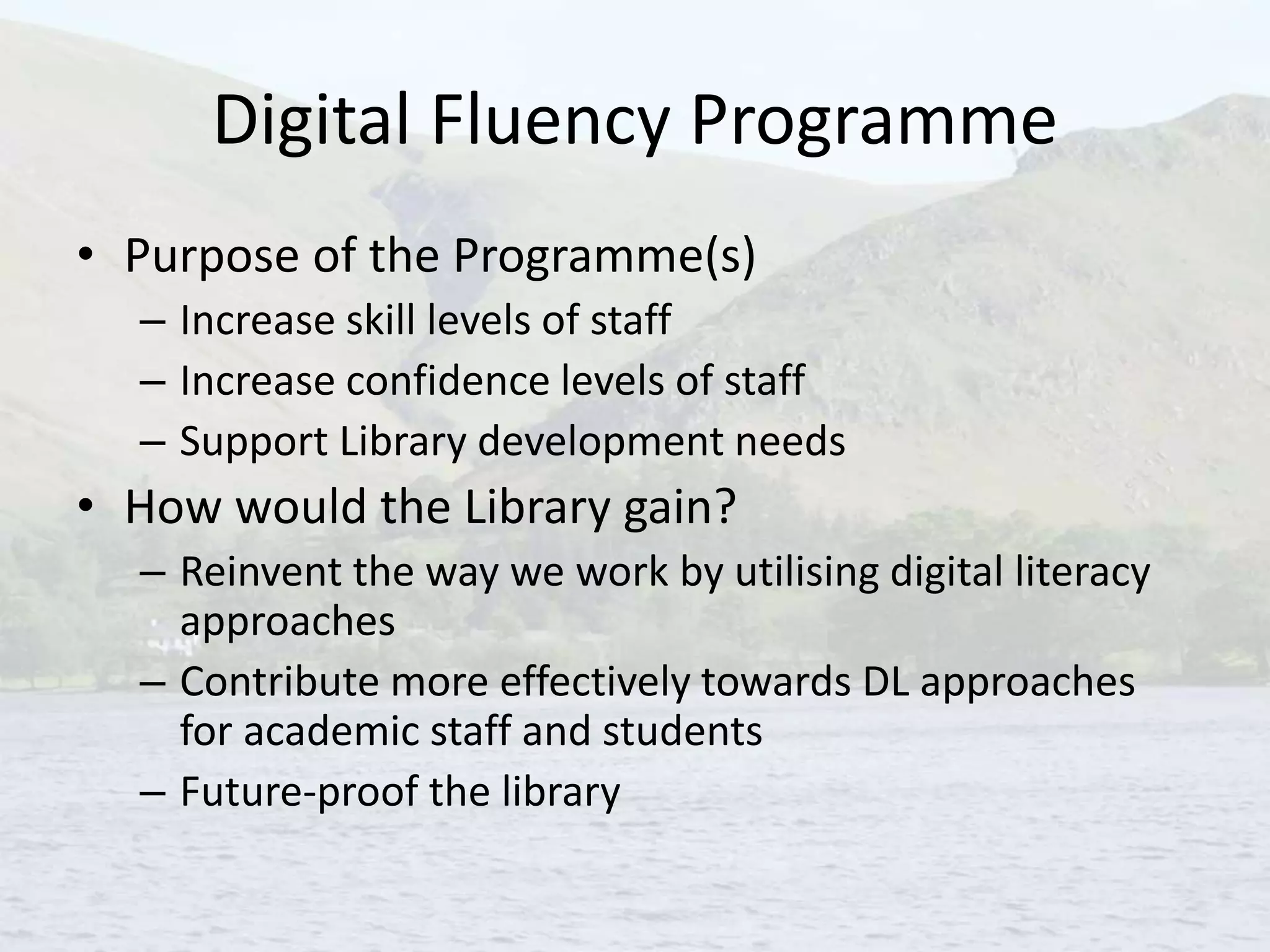 Digital Fluency Programme
• Purpose of the Programme(s)
– Increase skill levels of staff
– Increase confidence levels of staff
– Support Library development needs
• How would the Library gain?
– Reinvent the way we work by utilising digital literacy
approaches
– Contribute more effectively towards DL approaches
for academic staff and students
– Future-proof the library
 