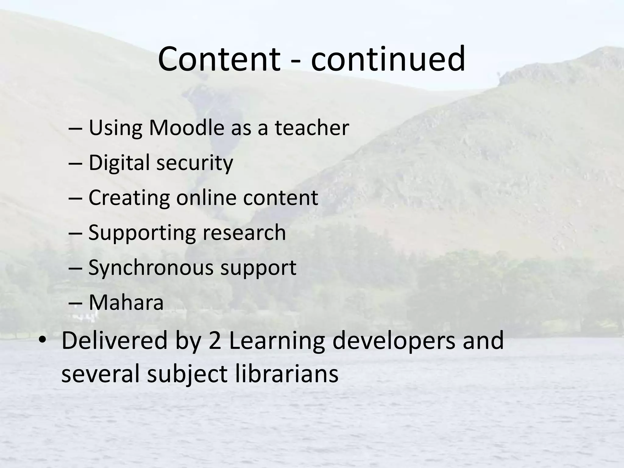 Content - continued
– Using Moodle as a teacher
– Digital security
– Creating online content
– Supporting research
– Synchronous support
– Mahara
• Delivered by 2 Learning developers and
several subject librarians
 
