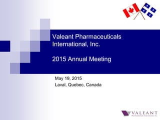 Valeant Pharmaceuticals
International, Inc.
2015 Annual Meeting
May 19, 2015
Laval, Quebec, Canada
 