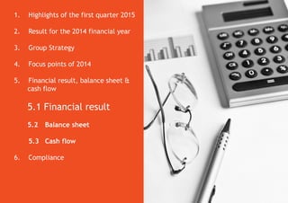1. Highlights of the first quarter 2015
2. Result for the 2014 financial year
3. Group Strategy
4. Focus points of 2014
5. Financial result, balance sheet &
cash flow
5.1 Financial result
5.2 Balance sheet
5.3 Cash flow
6. Compliance
 
