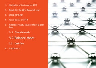 1. Highlights of first quarter 2015
2. Result for the 2014 financial year
3. Group Strategy
4. Focus points of 2014
5. Financial result, balance sheet & cash
flow
5. 1 Financial result
5.2 Balance sheet
5.3 Cash flow
6. Compliance
 