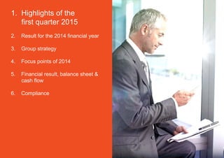 1. Highlights of the
first quarter 2015
2. Result for the 2014 financial year
3. Group strategy
4. Focus points of 2014
5. Financial result, balance sheet &
cash flow
6. Compliance
 
