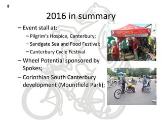 2016 in summary
– Event stall at:
– Pilgrim’s Hospice, Canterbury;
– Sandgate Sea and Food Festival;
– Canterbury Cycle Festival
– Wheel Potential sponsored by
Spokes;
– Corinthian South Canterbury
development (Mountfield Park);
88
 