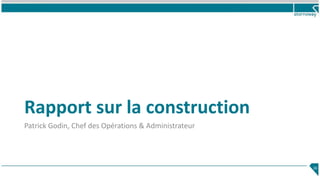 Rapport sur la construction
Patrick Godin, Chef des Opérations & Administrateur
16
 