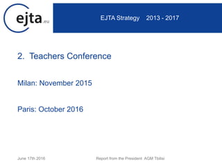 2. Teachers Conference
Milan: November 2015
Paris: October 2016
June 17th 2016 Report from the President AGM Tbilisi
EJTA Strategy 2013 - 2017
 