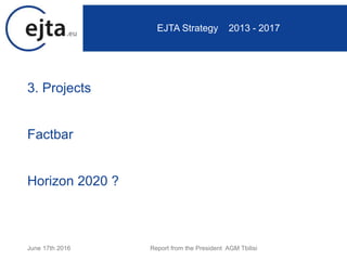 3. Projects
Factbar
Horizon 2020 ?
June 17th 2016 Report from the President AGM Tbilisi
EJTA Strategy 2013 - 2017
 