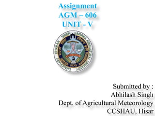 Submitted by :
Abhilash Singh
Dept. of Agricultural Meteorology
CCSHAU, Hisar
Assignment
AGM – 606
UNIT - V
 