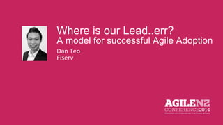 Where is our Lead..err? 
A model for successful Agile Adoption 
Dan Teo 
Fiserv 
 