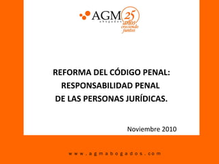 Noviembre 2010
REFORMA DEL CÓDIGO PENAL:
RESPONSABILIDAD PENAL
DE LAS PERSONAS JURÍDICAS.
w w w . a g m a b o g a d o s . c o m
 