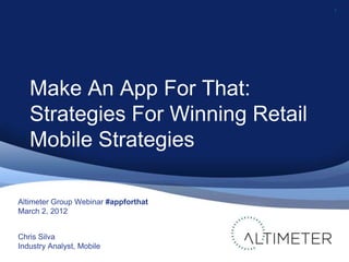 1




   Make An App For That:
   Strategies For Winning Retail
   Mobile Strategies

Altimeter Group Webinar #appforthat
March 2, 2012


Chris Silva
Industry Analyst, Mobile
 