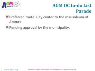 AGM OC to-do List
Parade
Preferred route: City center to the mausoleum of
Ataturk.
Pending approval by the municipality.
AGM Ankara Update | Salih Odabaşı - WPA| wpa@esn.org – agm@esnturkey.org
 